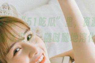 在“51吃瓜”里,资源就像夏天的冰淇淋,随时随地溶化!