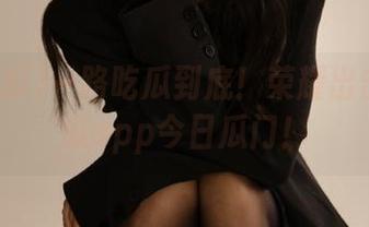 一路吃瓜到底！荣耀出击51吃瓜app今日瓜门！