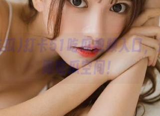 打卡51吃瓜视频入口，开启无限吃瓜空间！