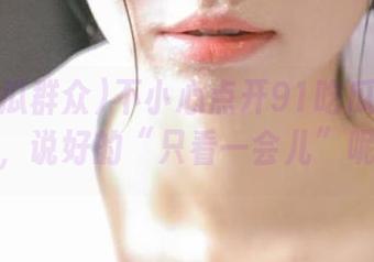 不小心点开91吃瓜群众入口，说好的“只看一会儿”呢？