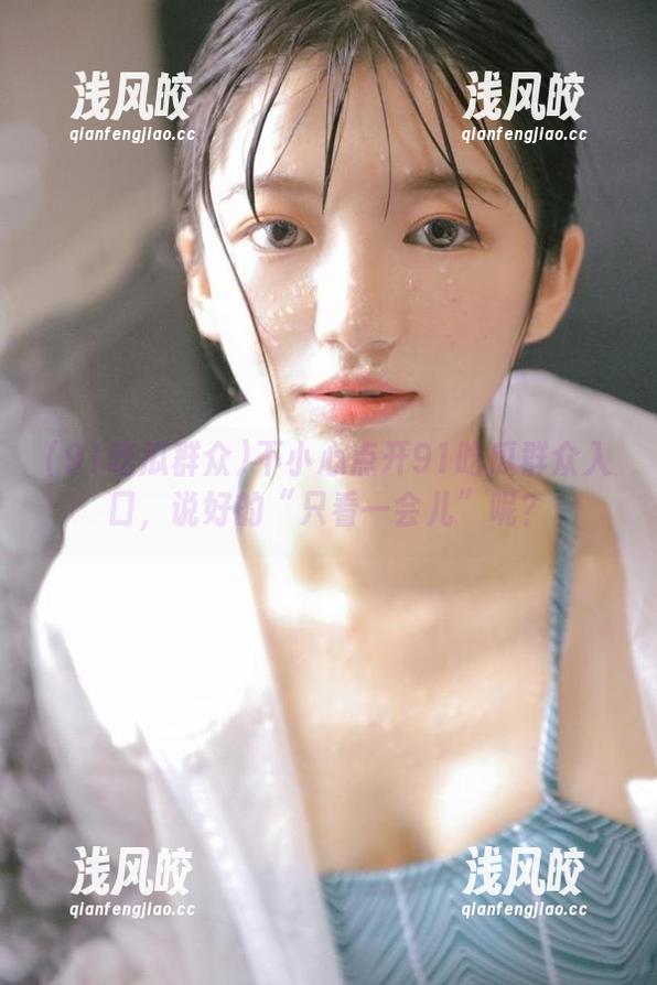 91吃瓜群众 不小心点开91吃瓜群众入口,说好的“只看一会儿”呢?