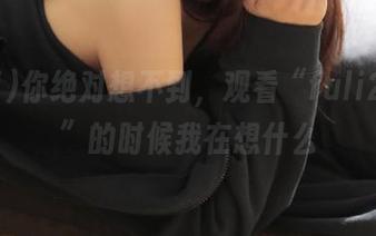 你绝对想不到，观看“fuli23.se”的时候我在想什么
