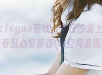 xgua在线：坐在沙发上，一边吃着瓜心里却在QQ空间乱逛！