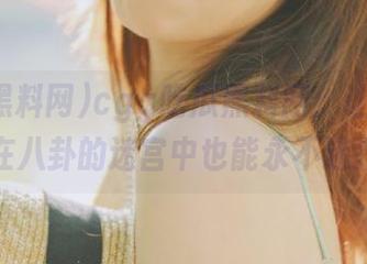 cgg吃瓜黑料网：让你即使在八卦的迷宫中也能永不迷路