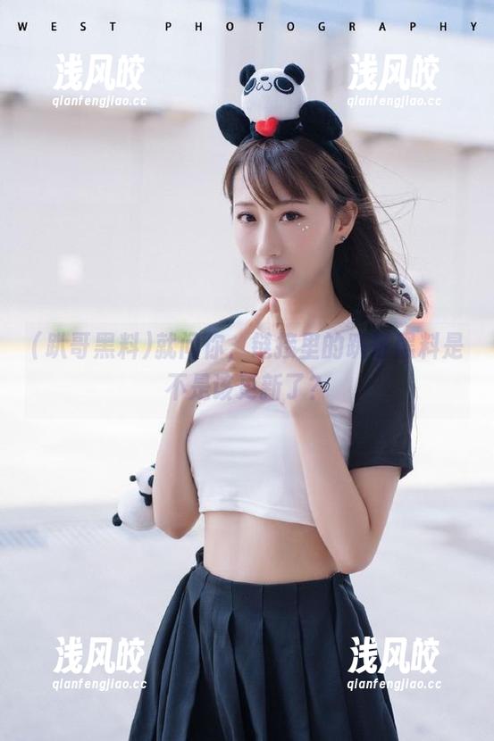 趴哥黑料 就问你,链接里的趴哥黑料是不是该更新了?