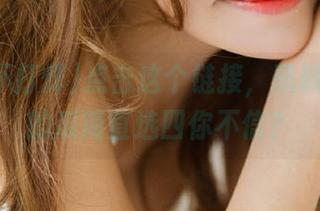 点击这个链接，黑料不打烊的瓜简直选四你不信？