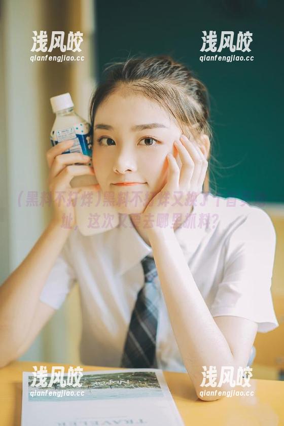 黑料不打烊 黑料不打烊又换了个首页地址,这次又要去哪里抓料?