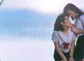 上黑料社区的网址，便能享受西瓜在线的快乐，果然，网络真是个神奇的地方。
