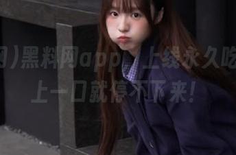 黑料网app，上线永久吃瓜，嗦上一口就停不下来！